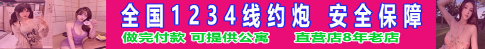 全国1234线约炮 安全保障 做完付款 可提供公寓